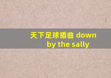 天下足球插曲 down by the sally